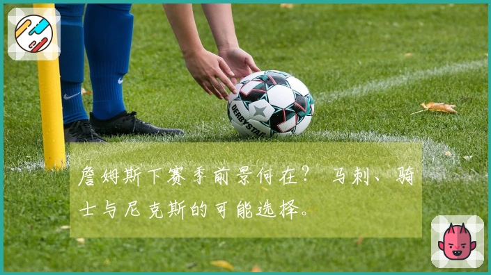 詹姆斯下赛季前景何在？ 马刺、骑士与尼克斯的可能选择。