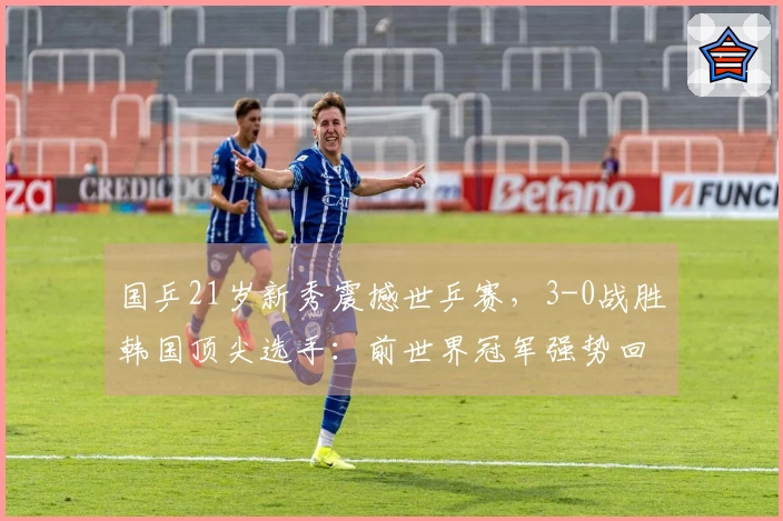 国乒21岁新秀震撼世乒赛，3-0战胜韩国顶尖选手：前世界冠军强势回归