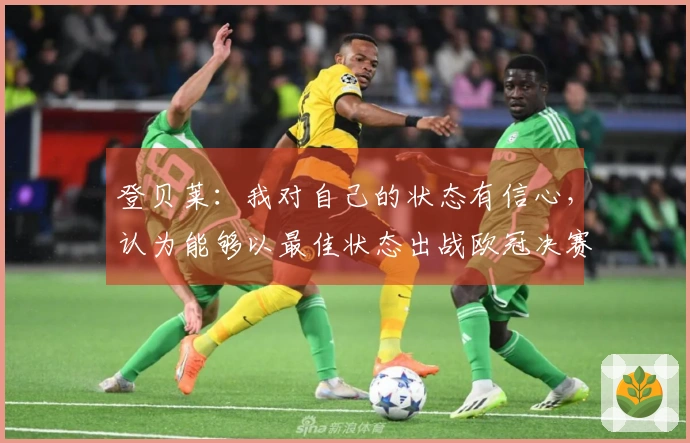 登贝莱:我对自己的状态有信心,认为能够以最佳状态出战欧冠决赛