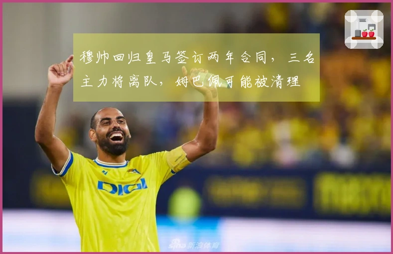 穆帅回归皇马签订两年合同，三名主力将离队，姆巴佩可能被清理